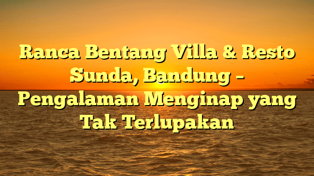 Menjelajahi Pesona Bandung: Pengalaman Tak Terlupakan Dengan Menginap Di Villa