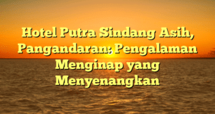Hotel Putra Sindang Asih, Pangandaran: Pengalaman Menginap yang Menyenangkan