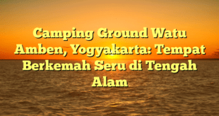 Camping Ground Watu Amben, Yogyakarta: Tempat Berkemah Seru di Tengah Alam