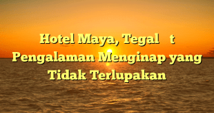 Hotel Maya, Tegal – Pengalaman Menginap yang Tidak Terlupakan