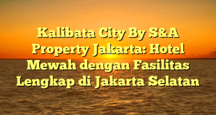 Kalibata City By S&A Property Jakarta: Hotel Mewah dengan Fasilitas Lengkap di Jakarta Selatan