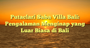 Putaclari Saba Villa Bali: Pengalaman Menginap yang Luar Biasa di Bali