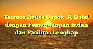 Terrace House Depok – Hotel dengan Pemandangan Indah dan Fasilitas Lengkap