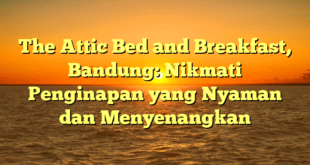The Attic Bed and Breakfast, Bandung: Nikmati Penginapan yang Nyaman dan Menyenangkan