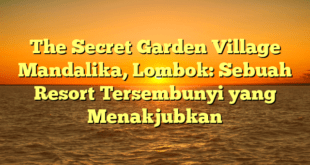 The Secret Garden Village Mandalika, Lombok: Sebuah Resort Tersembunyi yang Menakjubkan