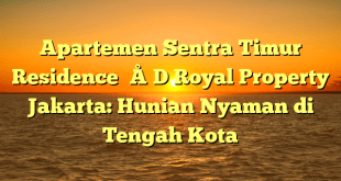 Apartemen Sentra Timur Residence – D Royal Property Jakarta: Hunian Nyaman di Tengah Kota