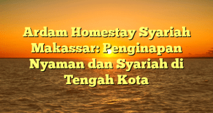 Ardam Homestay Syariah Makassar: Penginapan Nyaman dan Syariah di Tengah Kota