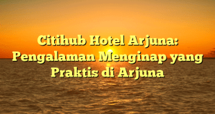 Citihub Hotel Arjuna: Pengalaman Menginap yang Praktis di Arjuna