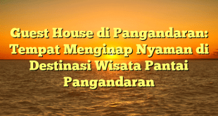 Guest House di Pangandaran: Tempat Menginap Nyaman di Destinasi Wisata Pantai Pangandaran