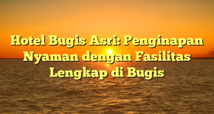 Hotel Bugis Asri: Penginapan Nyaman dengan Fasilitas Lengkap di Bugis