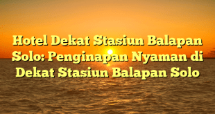 Hotel Dekat Stasiun Balapan Solo: Penginapan Nyaman di Dekat Stasiun Balapan Solo