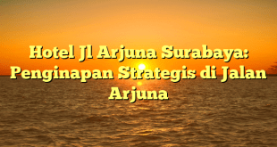 Hotel Jl Arjuna Surabaya: Penginapan Strategis di Jalan Arjuna