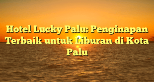 Hotel Lucky Palu: Penginapan Terbaik untuk Liburan di Kota Palu