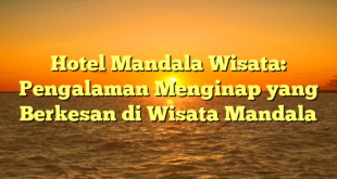 Hotel Mandala Wisata: Pengalaman Menginap yang Berkesan di Wisata Mandala