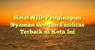Hotel NJD: Penginapan Nyaman dengan Fasilitas Terbaik di Kota Ini