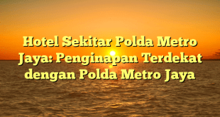 Hotel Sekitar Polda Metro Jaya: Penginapan Terdekat dengan Polda Metro Jaya