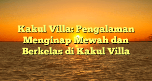 Kakul Villa: Pengalaman Menginap Mewah dan Berkelas di Kakul Villa