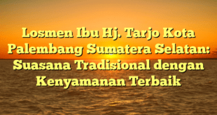 Losmen Ibu Hj. Tarjo Kota Palembang Sumatera Selatan: Suasana Tradisional dengan Kenyamanan Terbaik