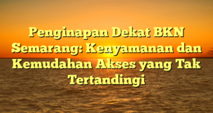 Penginapan Dekat BKN Semarang: Kenyamanan dan Kemudahan Akses yang Tak Tertandingi