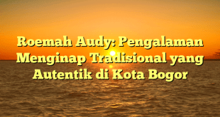 Roemah Audy: Pengalaman Menginap Tradisional yang Autentik di Kota Bogor