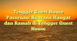 Tengger Guest House Pasuruan: Suasana Hangat dan Ramah di Tengger Guest House