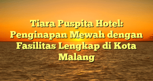 Tiara Puspita Hotel: Penginapan Mewah dengan Fasilitas Lengkap di Kota Malang